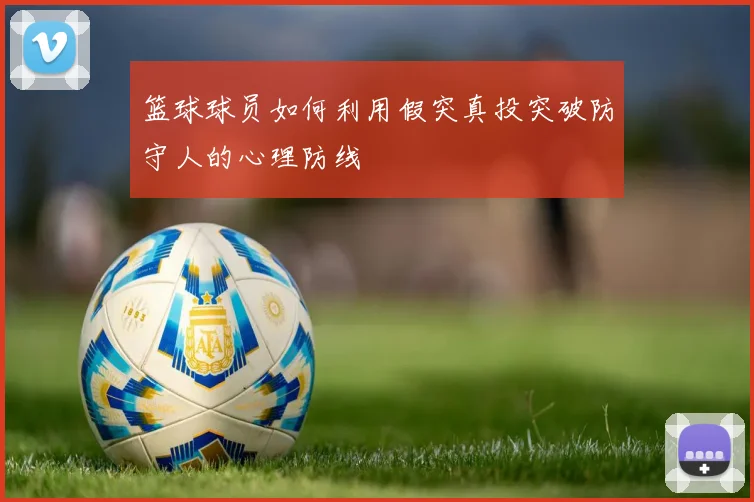 篮球球员如何利用假突真投突破防守人的心理防线