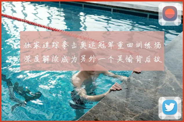 独家追踪拳击奥运冠军重回训练场深度解读成为另外一个吴愉背后故事