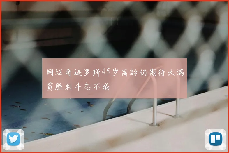 网坛奇迹罗斯45岁高龄仍期待大满贯胜利斗志不减