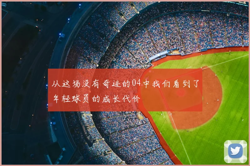 从这场没有奇迹的04中我们看到了年轻球员的成长代价