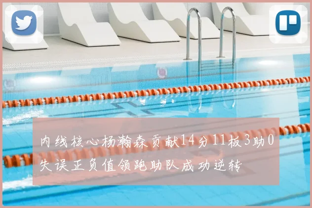 内线核心杨瀚森贡献14分11板3助0失误正负值领跑助队成功逆转