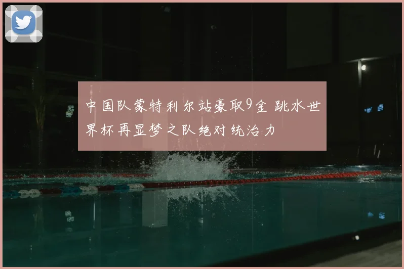 中国队蒙特利尔站豪取9金 跳水世界杯再显梦之队绝对统治力