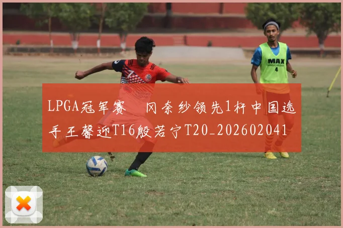 LPGA冠军赛畑冈奈纱领先1杆中国选手王馨迎T16殷若宁T20_20260204125847