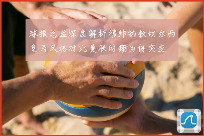 球报总监深度解析穆帅执教切尔西皇马风格对比曼联时期为何突变