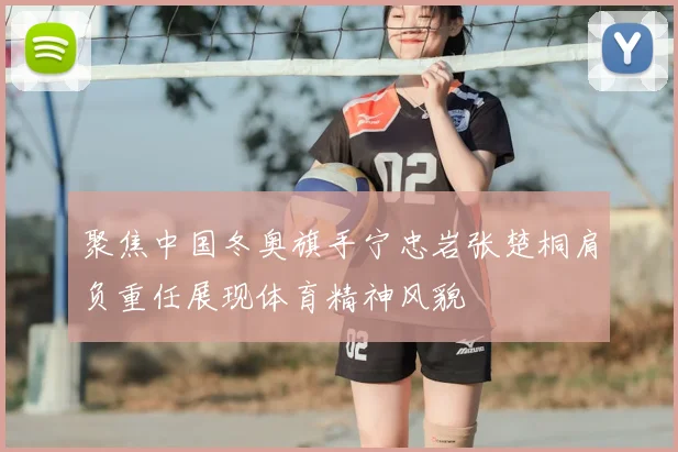 聚焦中国冬奥旗手宁忠岩张楚桐肩负重任展现体育精神风貌