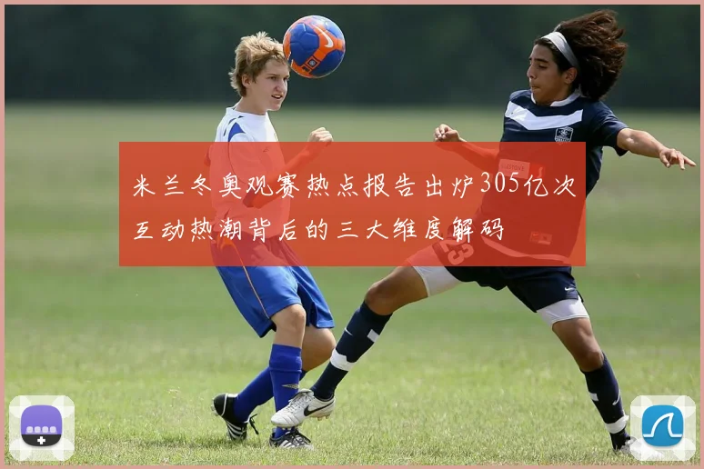 米兰冬奥观赛热点报告出炉305亿次互动热潮背后的三大维度解码