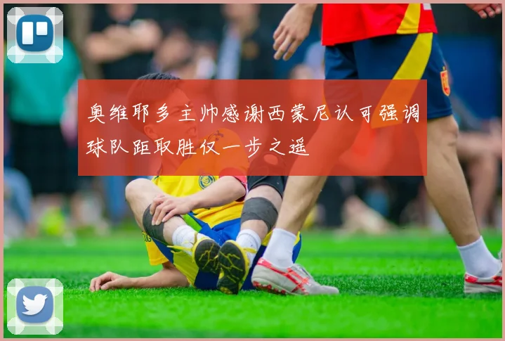 奥维耶多主帅感谢西蒙尼认可强调球队距取胜仅一步之遥