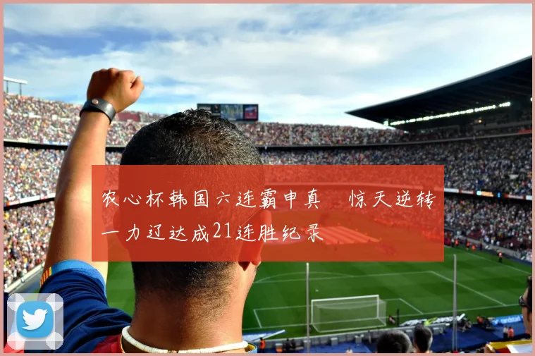 农心杯韩国六连霸申真谞惊天逆转一力辽达成21连胜纪录