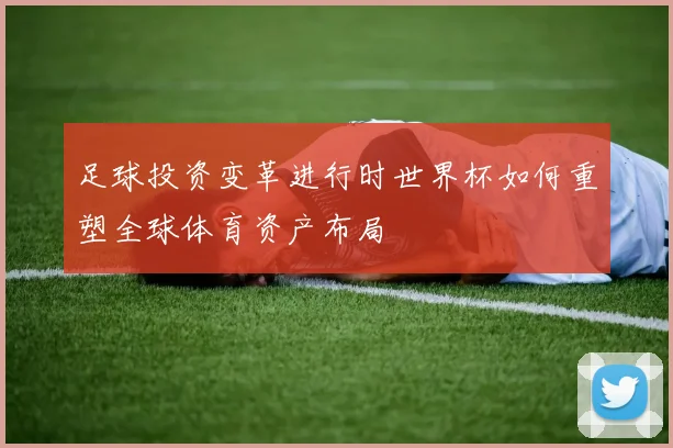 足球投资变革进行时世界杯如何重塑全球体育资产布局