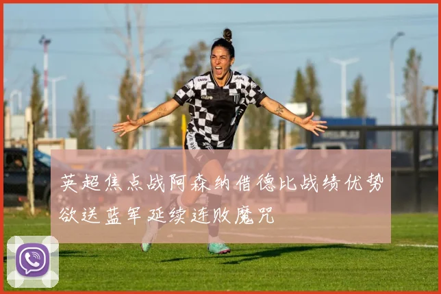 英超焦点战阿森纳借德比战绩优势欲送蓝军延续连败魔咒