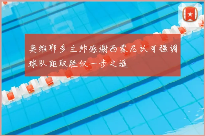 奥维耶多主帅感谢西蒙尼认可强调球队距取胜仅一步之遥