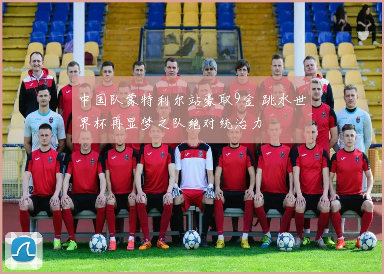 中国队蒙特利尔站豪取9金 跳水世界杯再显梦之队绝对统治力