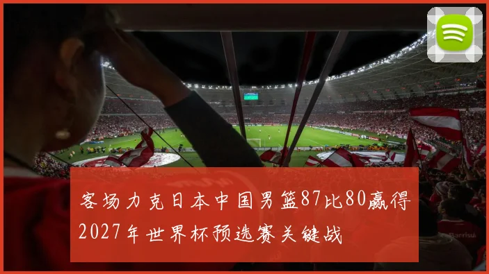 客场力克日本中国男篮87比80赢得2027年世界杯预选赛关键战