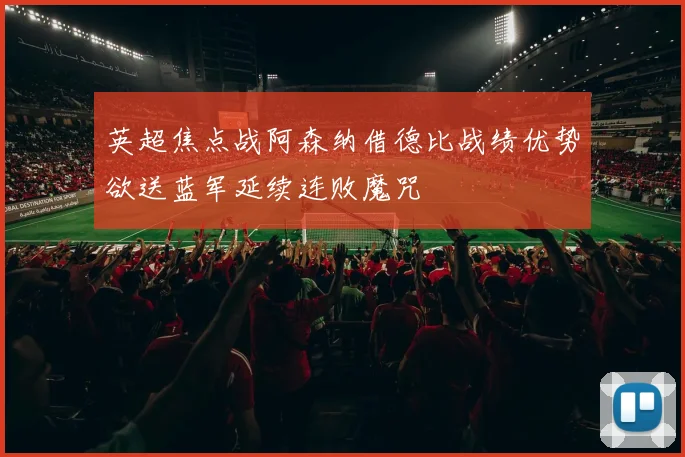 英超焦点战阿森纳借德比战绩优势欲送蓝军延续连败魔咒