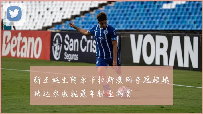 新王诞生阿尔卡拉斯澳网夺冠超越纳达尔成就最年轻全满贯